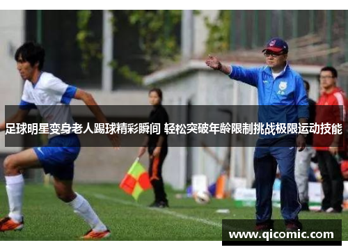足球明星变身老人踢球精彩瞬间 轻松突破年龄限制挑战极限运动技能