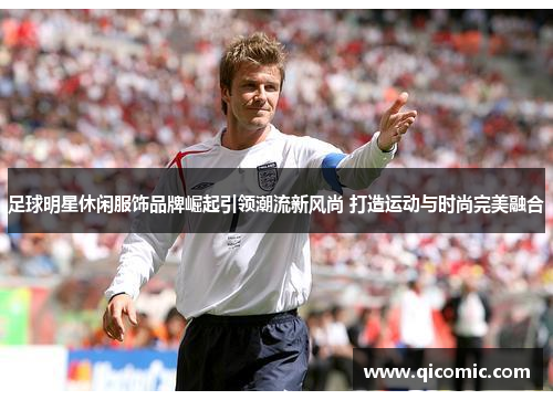 足球明星休闲服饰品牌崛起引领潮流新风尚 打造运动与时尚完美融合