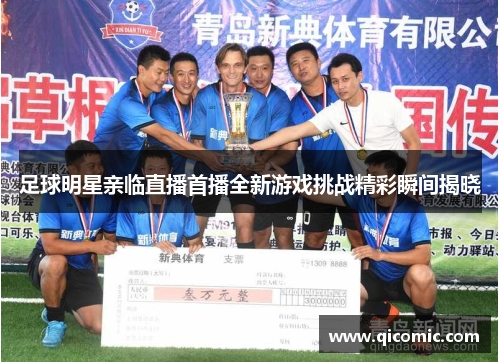 足球明星亲临直播首播全新游戏挑战精彩瞬间揭晓