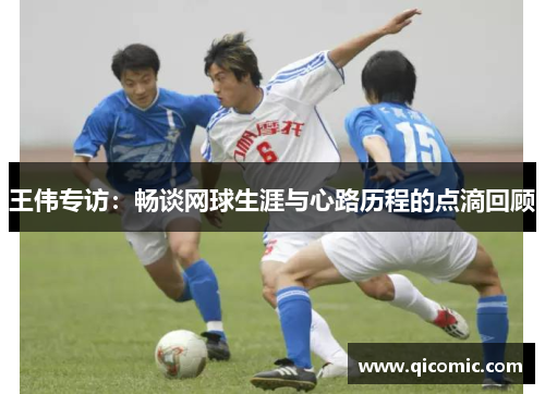 王伟专访：畅谈网球生涯与心路历程的点滴回顾