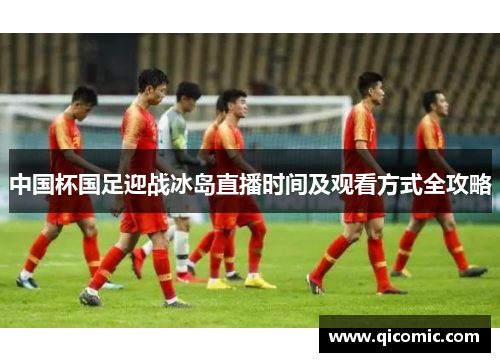 中国杯国足迎战冰岛直播时间及观看方式全攻略