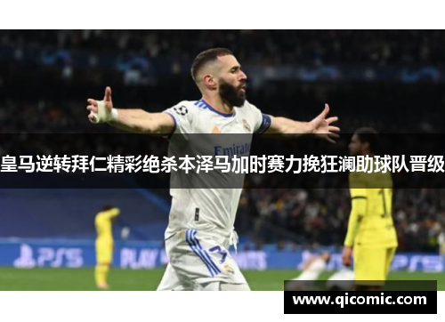 皇马逆转拜仁精彩绝杀本泽马加时赛力挽狂澜助球队晋级
